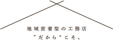 地域密着型の工務店”だから“こそ、