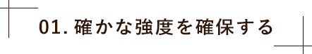 01.確かな強度を確保する