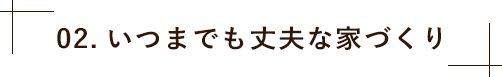 02.いつまでも丈夫な家づくり